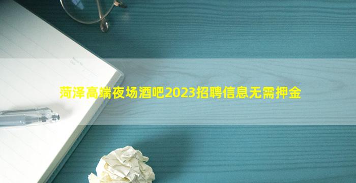 菏泽高端夜场酒吧2023招聘信息无需押金